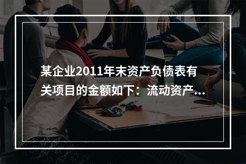 某企业2011年末资产负债表有关项目的金额如下：流动资产总额