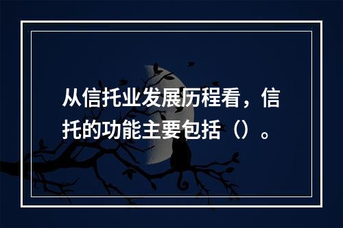 从信托业发展历程看，信托的功能主要包括（）。