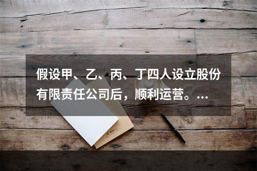 假设甲、乙、丙、丁四人设立股份有限责任公司后，顺利运营。关于