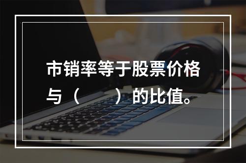 市销率等于股票价格与（　　）的比值。