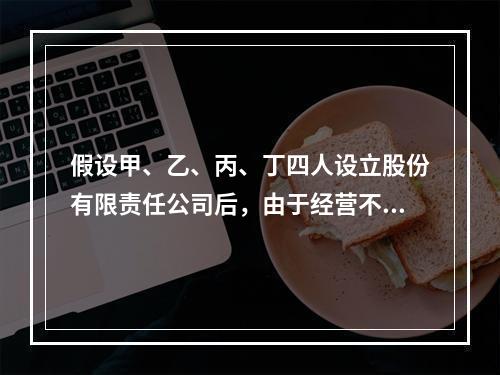 假设甲、乙、丙、丁四人设立股份有限责任公司后，由于经营不善，