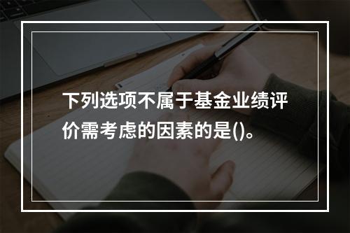 下列选项不属于基金业绩评价需考虑的因素的是()。