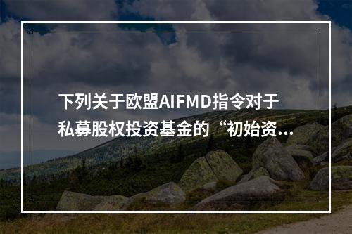 下列关于欧盟AIFMD指令对于私募股权投资基金的“初始资本金