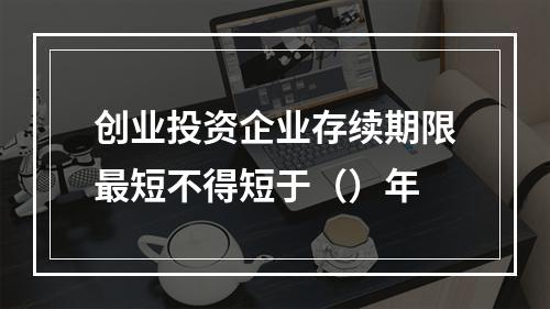 创业投资企业存续期限最短不得短于（）年