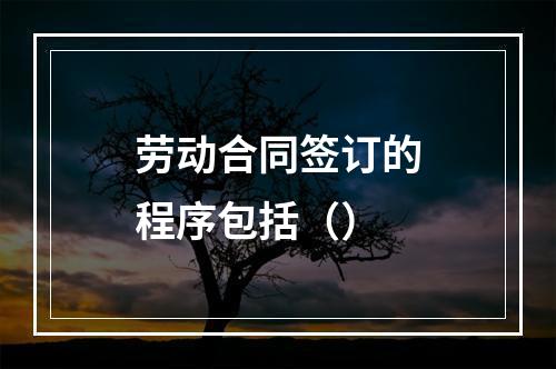 劳动合同签订的程序包括（）