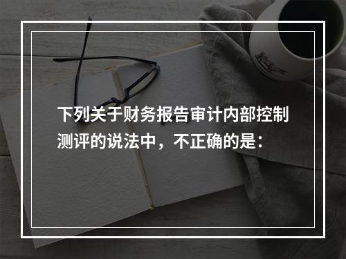 下列关于财务报告审计内部控制测评的说法中，不正确的是：