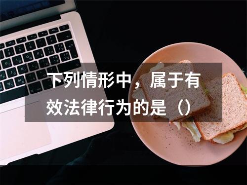 下列情形中，属于有效法律行为的是（）