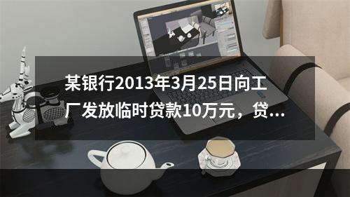 某银行2013年3月25日向工厂发放临时贷款10万元，贷款期