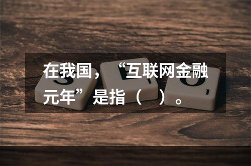 在我国，“互联网金融元年”是指（　）。