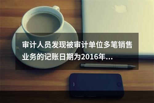 审计人员发现被审计单位多笔销售业务的记账日期为2016年12