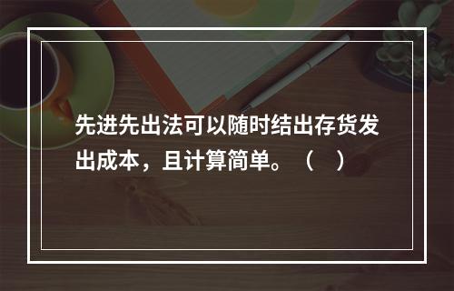 先进先出法可以随时结出存货发出成本，且计算简单。（　）