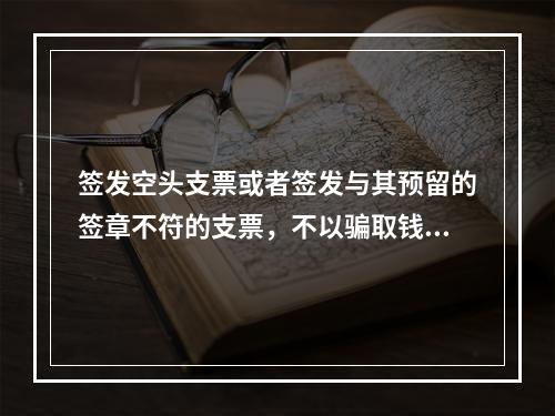 签发空头支票或者签发与其预留的签章不符的支票，不以骗取钱财为