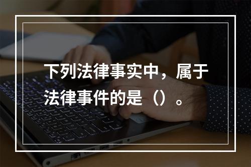 下列法律事实中，属于法律事件的是（）。