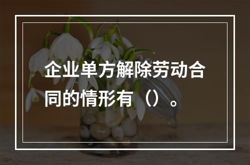 企业单方解除劳动合同的情形有（）。