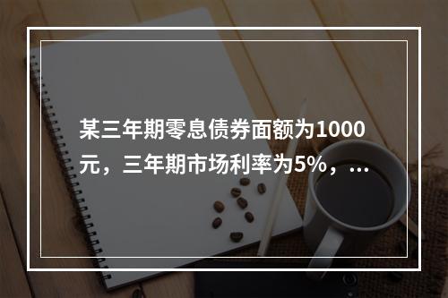 某三年期零息债券面额为1000元，三年期市场利率为5%，那么