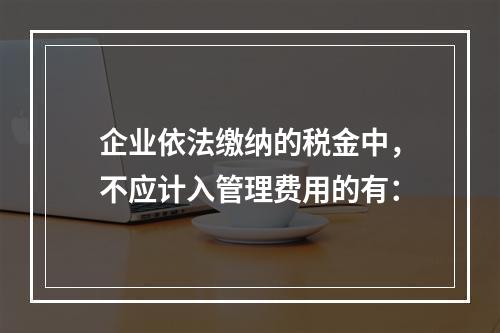 企业依法缴纳的税金中，不应计入管理费用的有：