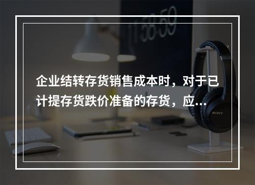 企业结转存货销售成本时，对于已计提存货跌价准备的存货，应借记