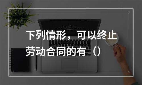 下列情形，可以终止劳动合同的有（）