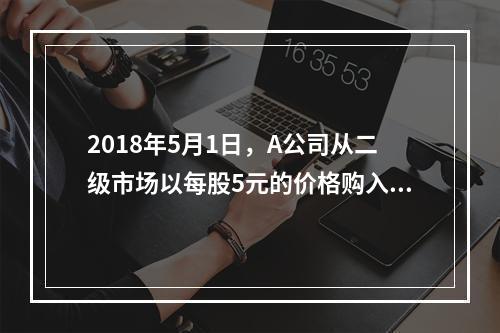 2018年5月1日，A公司从二级市场以每股5元的价格购入B公