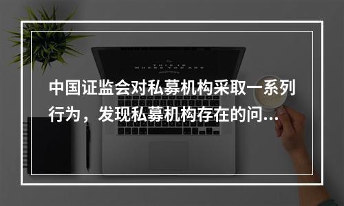 中国证监会对私募机构采取一系列行为，发现私募机构存在的问题不