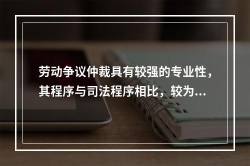 劳动争议仲裁具有较强的专业性，其程序与司法程序相比，较为简便