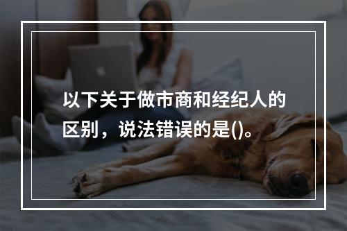 以下关于做市商和经纪人的区别，说法错误的是()。