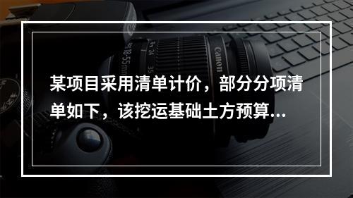 某项目采用清单计价，部分分项清单如下，该挖运基础土方预算定额