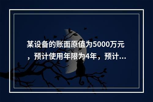 某设备的账面原值为5000万元，预计使用年限为4年，预计净残