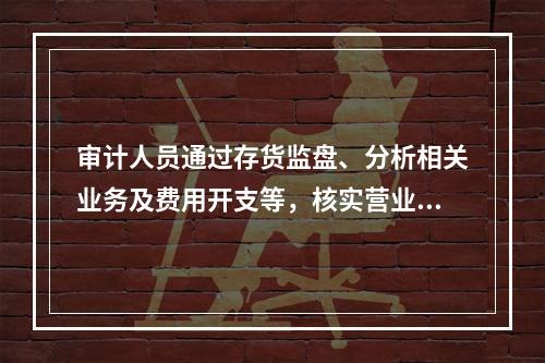 审计人员通过存货监盘、分析相关业务及费用开支等，核实营业收入