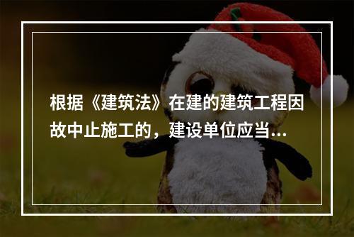 根据《建筑法》在建的建筑工程因故中止施工的，建设单位应当自中