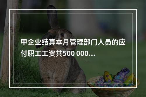 甲企业结算本月管理部门人员的应付职工工资共500 000元，