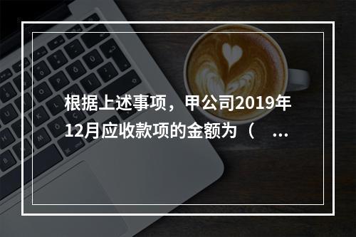 根据上述事项，甲公司2019年12月应收款项的金额为（　　）