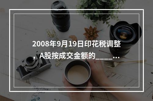 2008年9月19日印花税调整，A股按成交金额的____对_