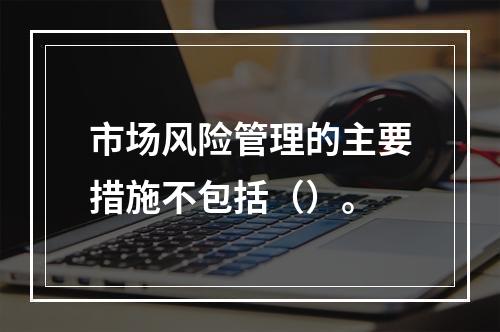 市场风险管理的主要措施不包括（）。