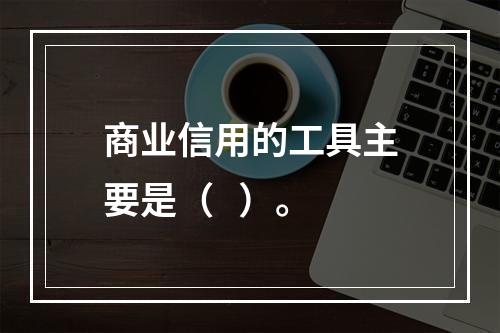 商业信用的工具主要是（   ）。