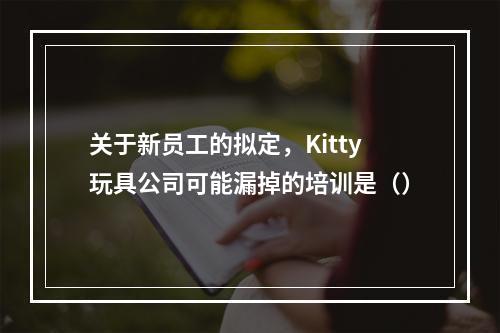 关于新员工的拟定，Kitty玩具公司可能漏掉的培训是（）