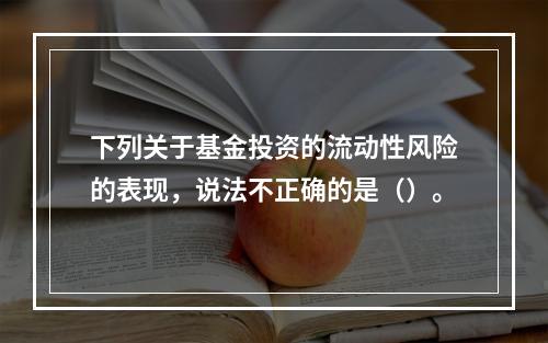 下列关于基金投资的流动性风险的表现，说法不正确的是（）。