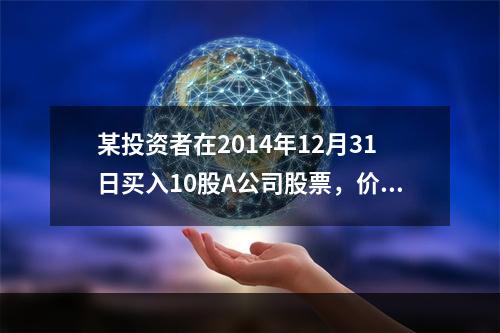 某投资者在2014年12月31日买入10股A公司股票，价格为