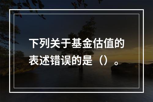 下列关于基金估值的表述错误的是（）。