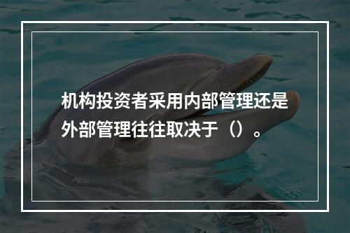 机构投资者采用内部管理还是外部管理往往取决于（）。