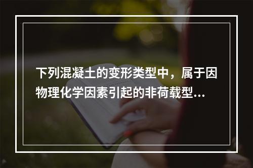 下列混凝土的变形类型中，属于因物理化学因素引起的非荷载型变形