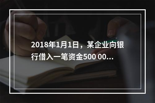 2018年1月1日，某企业向银行借入一笔资金500 000元