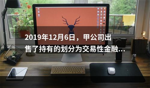 2019年12月6日，甲公司出售了持有的划分为交易性金融资产