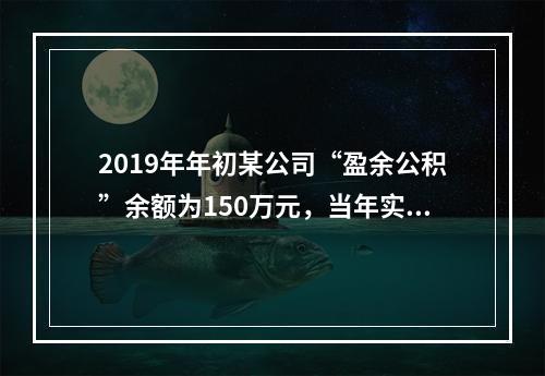 2019年年初某公司“盈余公积”余额为150万元，当年实现利