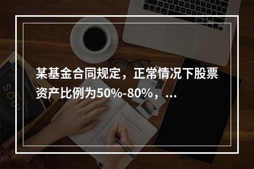 某基金合同规定，正常情况下股票资产比例为50%-80%，债券