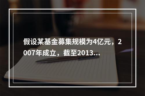 假设某基金募集规模为4亿元，2007年成立，截至2013年末