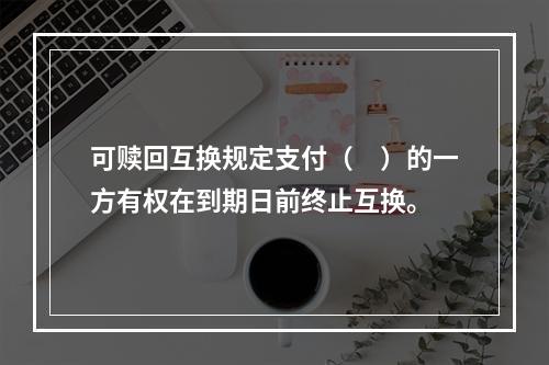 可赎回互换规定支付（　）的一方有权在到期日前终止互换。