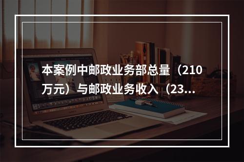 本案例中邮政业务部总量（210万元）与邮政业务收入（235万