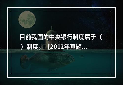 目前我国的中央银行制度属于（  ）制度。【2012年真题】