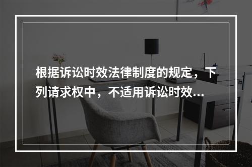 根据诉讼时效法律制度的规定，下列请求权中，不适用诉讼时效规定